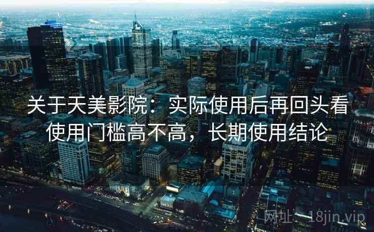 关于天美影院：实际使用后再回头看使用门槛高不高，长期使用结论