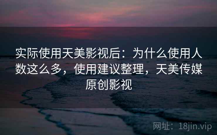 实际使用天美影视后：为什么使用人数这么多，使用建议整理，天美传媒原创影视